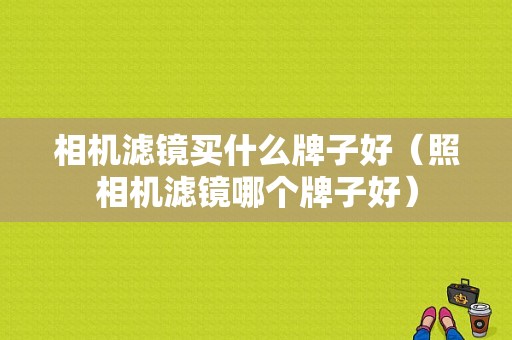 相机滤镜买什么牌子好（照相机滤镜哪个牌子好）