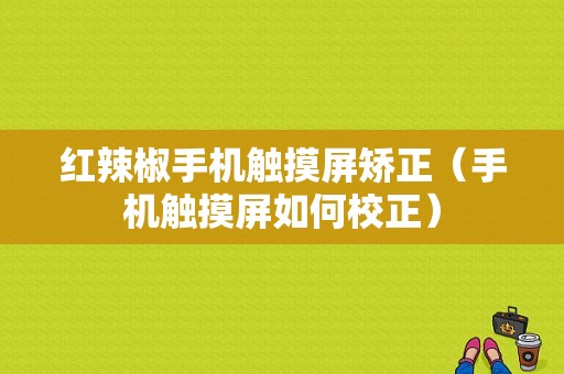 红辣椒手机触摸屏矫正（手机触摸屏如何校正）