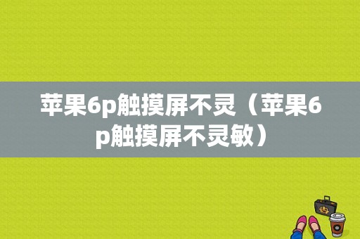 苹果6p触摸屏不灵（苹果6p触摸屏不灵敏）