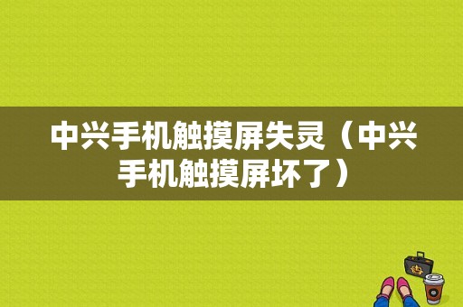 中兴手机触摸屏失灵（中兴手机触摸屏坏了）