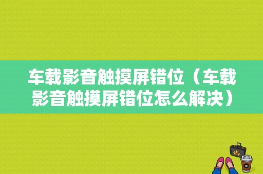 车载影音触摸屏错位（车载影音触摸屏错位怎么解决）