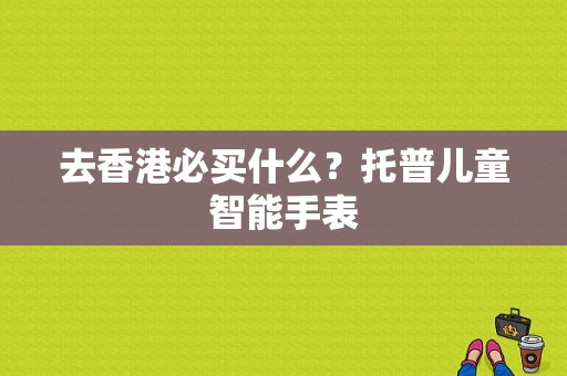 去香港必买什么？托普儿童智能手表