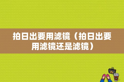 拍日出要用滤镜（拍日出要用滤镜还是滤镜）