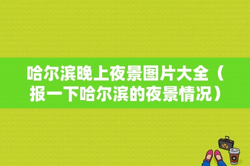 哈尔滨晚上夜景图片大全（报一下哈尔滨的夜景情况）