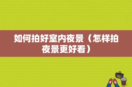 如何拍好室内夜景（怎样拍夜景更好看）