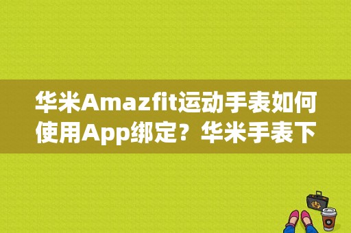 华米Amazfit运动手表如何使用App绑定？华米手表下载搜星辅助