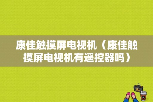 康佳触摸屏电视机（康佳触摸屏电视机有遥控器吗）