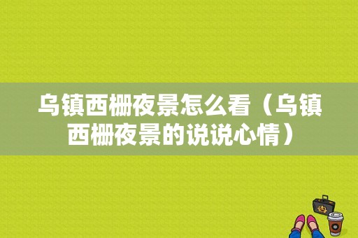 乌镇西栅夜景怎么看（乌镇西栅夜景的说说心情）