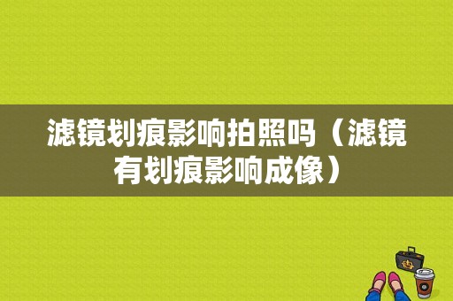 滤镜划痕影响拍照吗（滤镜有划痕影响成像）