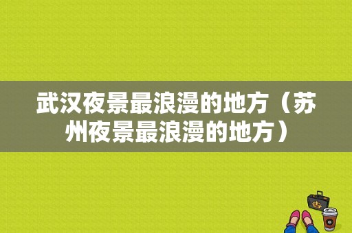 武汉夜景最浪漫的地方（苏州夜景最浪漫的地方）