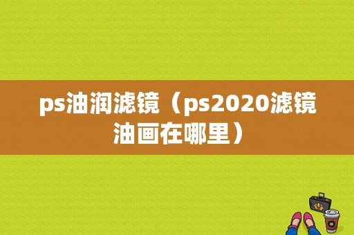 ps油润滤镜（ps2020滤镜油画在哪里）