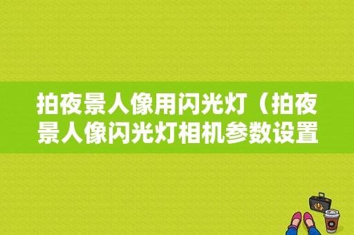 拍夜景人像用闪光灯（拍夜景人像闪光灯相机参数设置）