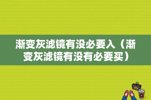 渐变灰滤镜有没必要入（渐变灰滤镜有没有必要买）