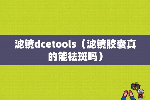 滤镜dcetools（滤镜胶囊真的能祛斑吗）