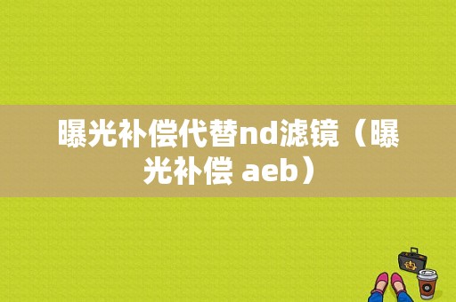 曝光补偿代替nd滤镜（曝光补偿 aeb）