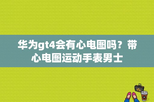 华为gt4会有心电图吗？带心电图运动手表男士