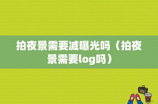 拍夜景需要减曝光吗（拍夜景需要log吗）