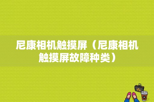 尼康相机触摸屏（尼康相机触摸屏故障种类）