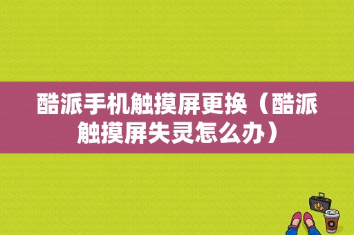 酷派手机触摸屏更换（酷派触摸屏失灵怎么办）