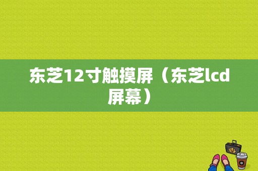 东芝12寸触摸屏（东芝lcd屏幕）