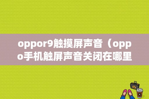 oppor9触摸屏声音（oppo手机触屏声音关闭在哪里）