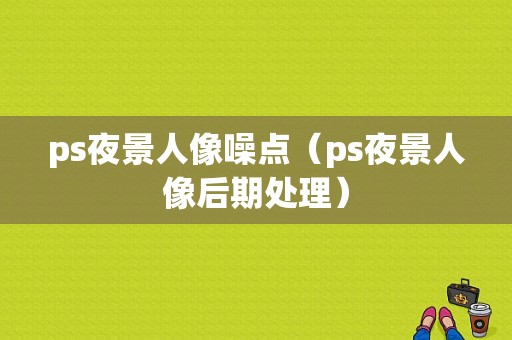 ps夜景人像噪点（ps夜景人像后期处理）