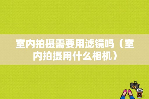 室内拍摄需要用滤镜吗（室内拍摄用什么相机）