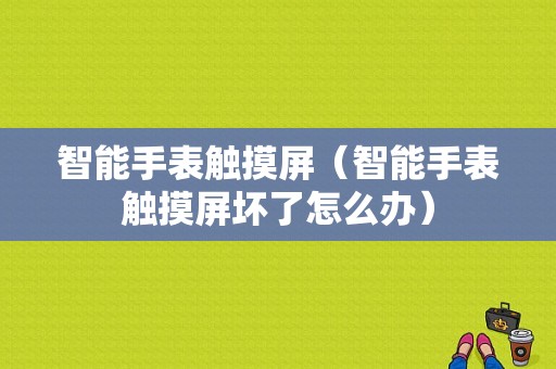 智能手表触摸屏（智能手表触摸屏坏了怎么办）