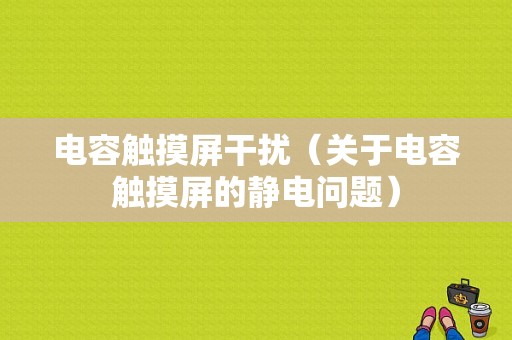 电容触摸屏干扰（关于电容触摸屏的静电问题）