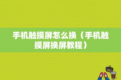 手机触摸屏怎么换（手机触摸屏换屏教程）