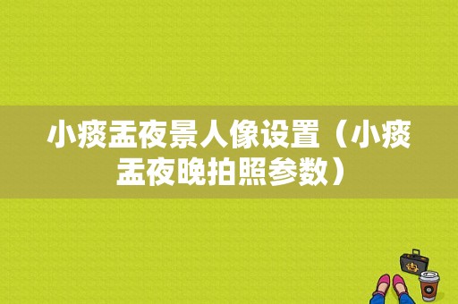 小痰盂夜景人像设置（小痰盂夜晚拍照参数）