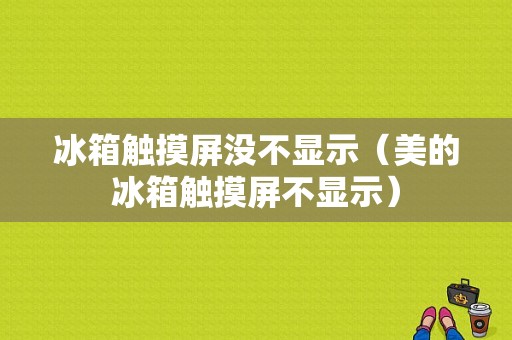 冰箱触摸屏没不显示（美的冰箱触摸屏不显示）