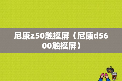 尼康z50触摸屏（尼康d5600触摸屏）