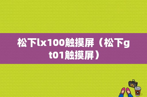 松下lx100触摸屏（松下gt01触摸屏）