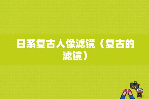 日系复古人像滤镜（复古的滤镜）