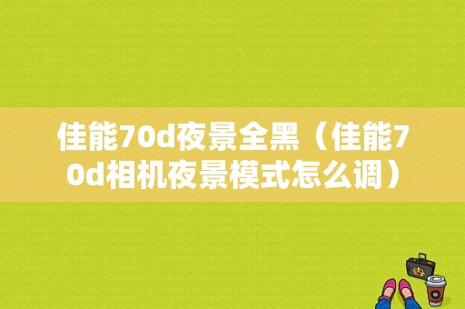 佳能70d夜景全黑（佳能70d相机夜景模式怎么调）