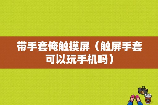 带手套俺触摸屏（触屏手套可以玩手机吗）