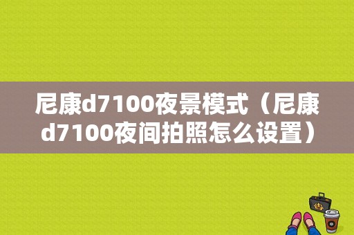 尼康d7100夜景模式（尼康d7100夜间拍照怎么设置）