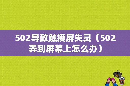 502导致触摸屏失灵（502弄到屏幕上怎么办）