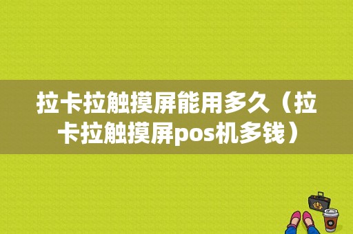 拉卡拉触摸屏能用多久（拉卡拉触摸屏pos机多钱）