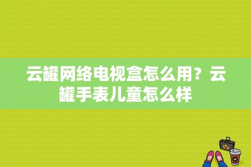 云罐网络电视盒怎么用？云罐手表儿童怎么样