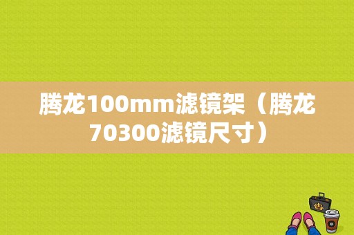 腾龙100mm滤镜架（腾龙70300滤镜尺寸）