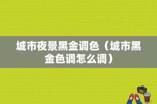 城市夜景黑金调色（城市黑金色调怎么调）