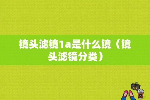 镜头滤镜1a是什么镜（镜头滤镜分类）