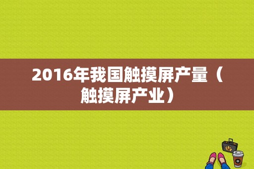 2016年我国触摸屏产量（触摸屏产业）