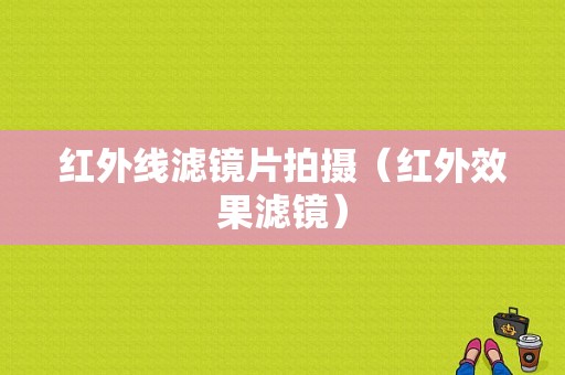 红外线滤镜片拍摄（红外效果滤镜）