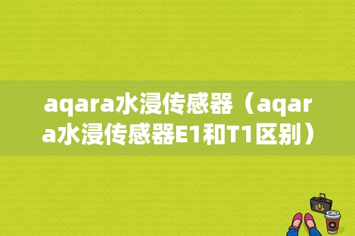 aqara水浸传感器（aqara水浸传感器E1和T1区别）