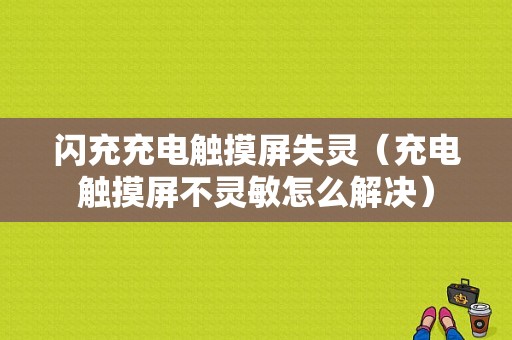 闪充充电触摸屏失灵（充电触摸屏不灵敏怎么解决）