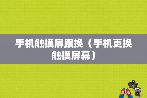 手机触摸屏跟换（手机更换触摸屏幕）