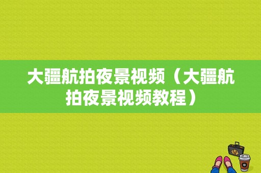 大疆航拍夜景视频（大疆航拍夜景视频教程）